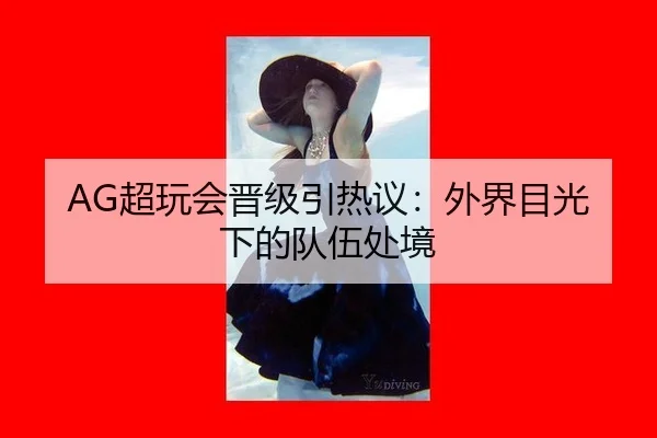 AG超玩会晋级引热议：外界目光下的队伍处境