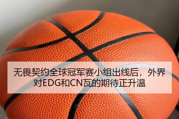 无畏契约全球冠军赛小组出线后，外界对EDG和CN瓦的期待正升温