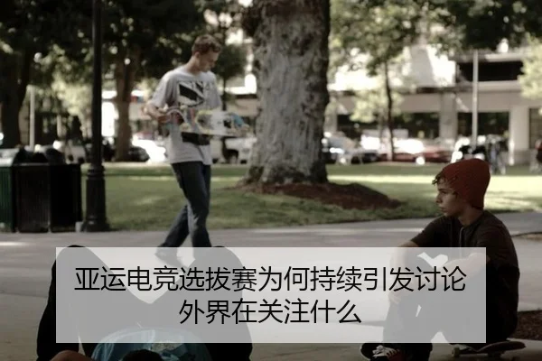 亚运电竞选拔赛为何持续引发讨论 外界在关注什么